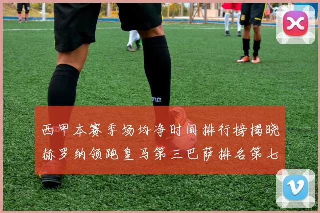 西甲本赛季场均净时间排行榜揭晓赫罗纳领跑皇马第三巴萨排名第七