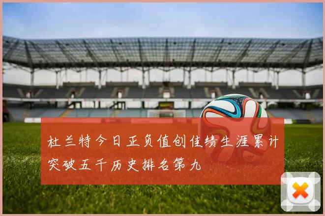 杜兰特今日正负值创佳绩生涯累计突破五千历史排名第九