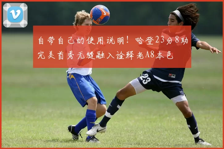 自带自己的使用说明！哈登23分8助完美首秀无缝融入诠释老A8本色