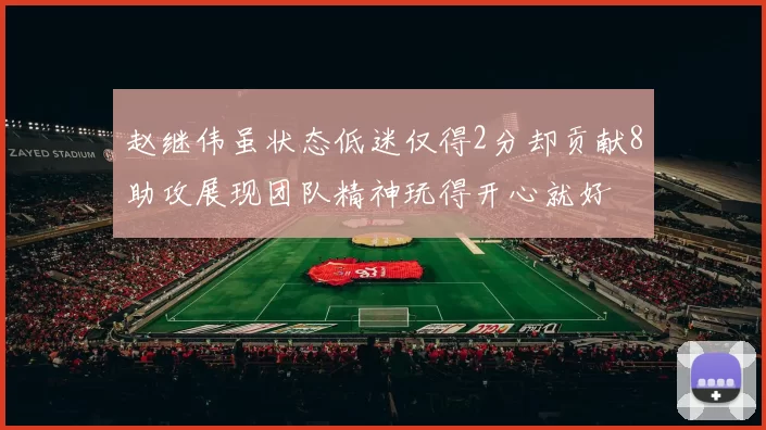 赵继伟虽状态低迷仅得2分却贡献8助攻展现团队精神玩得开心就好