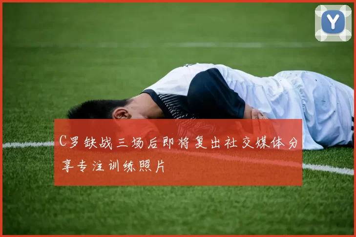 C罗缺战三场后即将复出社交媒体分享专注训练照片