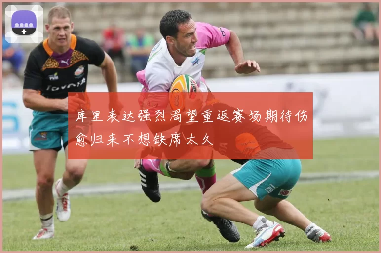 库里表达强烈渴望重返赛场期待伤愈归来不想缺席太久