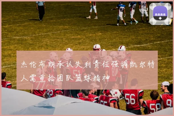 杰伦布朗承认失利责任强调凯尔特人需重拾团队篮球精神
