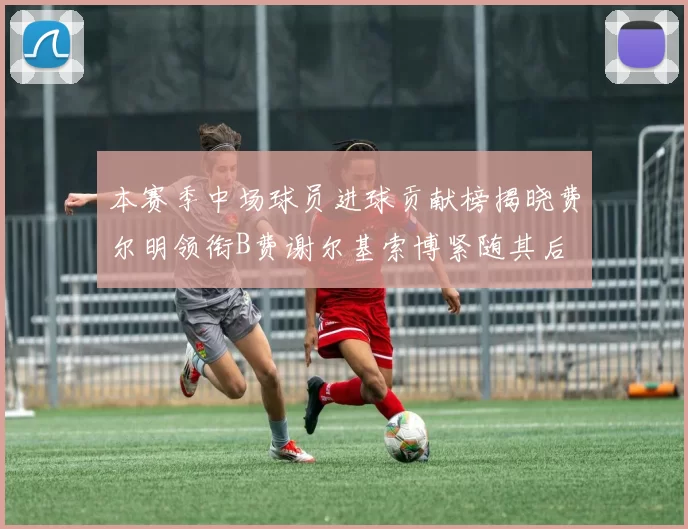 本赛季中场球员进球贡献榜揭晓费尔明领衔B费谢尔基索博紧随其后