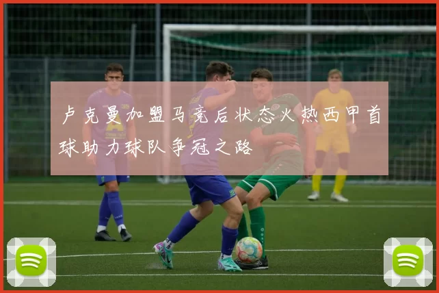 卢克曼加盟马竞后状态火热西甲首球助力球队争冠之路