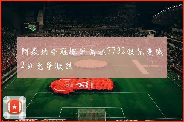 阿森纳夺冠概率高达7732领先曼城2分竞争激烈