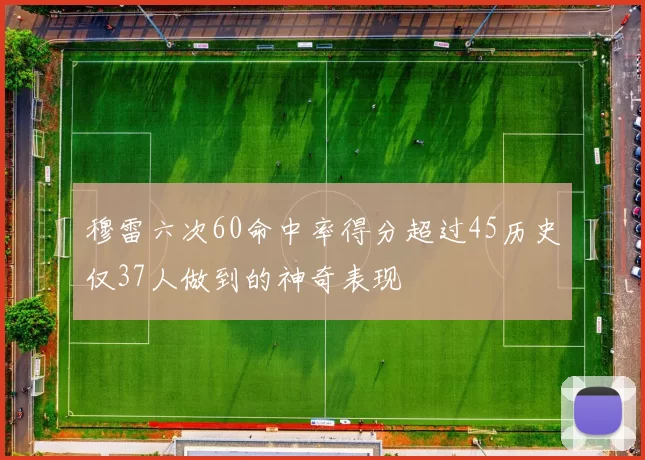 穆雷六次60命中率得分超过45历史仅37人做到的神奇表现
