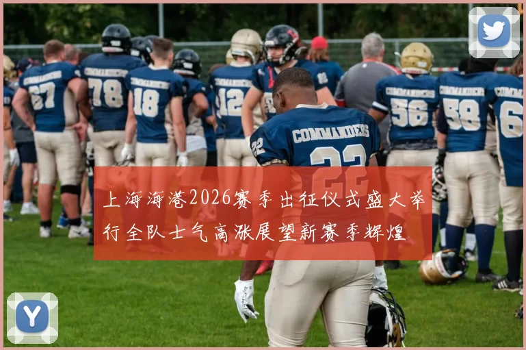 上海海港2026赛季出征仪式盛大举行全队士气高涨展望新赛季辉煌