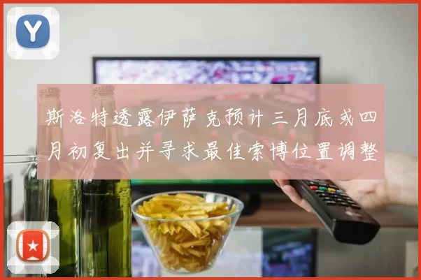 斯洛特透露伊萨克预计三月底或四月初复出并寻求最佳索博位置调整方案