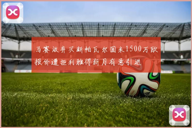 马赛放弃买断帕瓦尔国米1500万欧报价遭拒利雅得新月有意引进