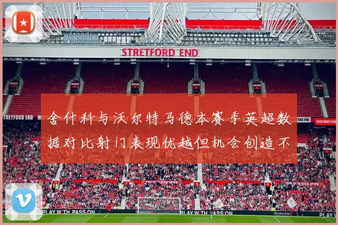舍什科与沃尔特马德本赛季英超数据对比射门表现优越但机会创造不足