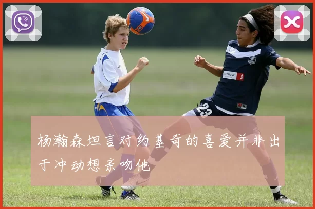 杨瀚森坦言对约基奇的喜爱并非出于冲动想亲吻他