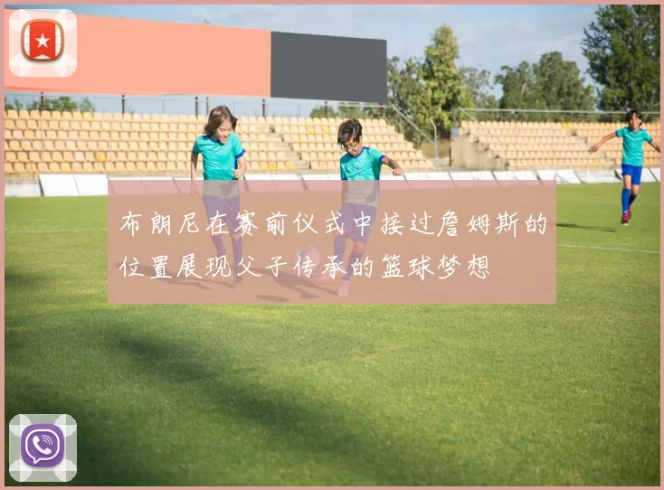 布朗尼在赛前仪式中接过詹姆斯的位置展现父子传承的篮球梦想