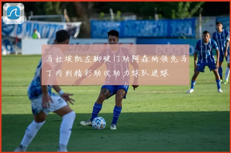 马杜埃凯左脚破门助阿森纳领先马丁内利精彩助攻助力球队进球
