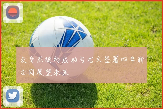 麦肯尼续约成功与尤文签署四年新合同展望未来