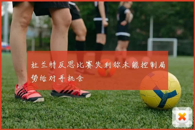 杜兰特反思比赛失利称未能控制局势给对手机会