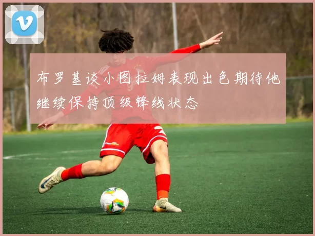 布罗基谈小图拉姆表现出色期待他继续保持顶级锋线状态