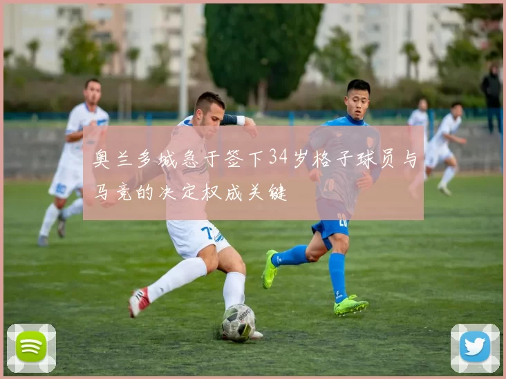 奥兰多城急于签下34岁格子球员与马竞的决定权成关键