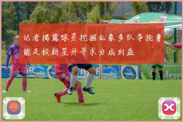 记者揭露球员挖掘乱象多队争抢鲁能足校新星并寻求分成利益