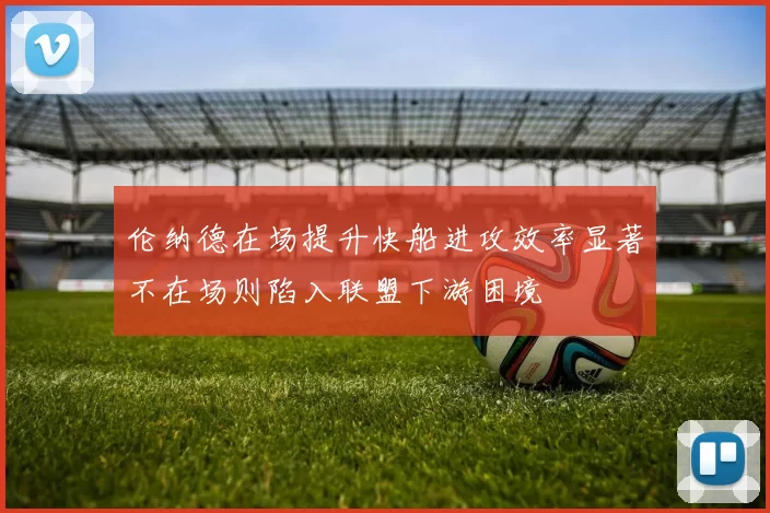 伦纳德在场提升快船进攻效率显著不在场则陷入联盟下游困境