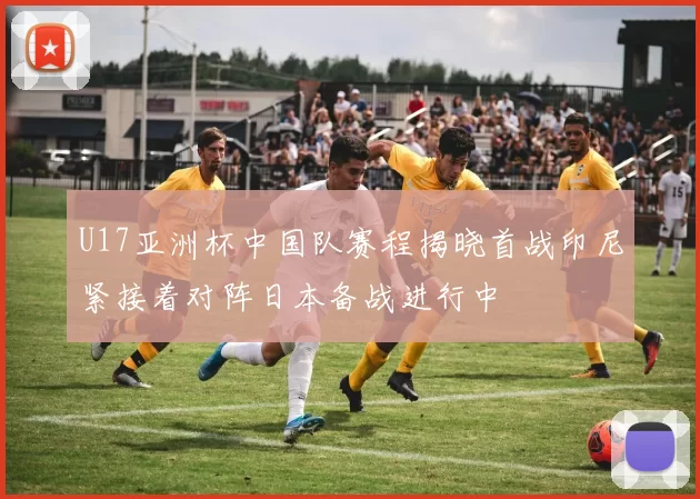 U17亚洲杯中国队赛程揭晓首战印尼紧接着对阵日本备战进行中