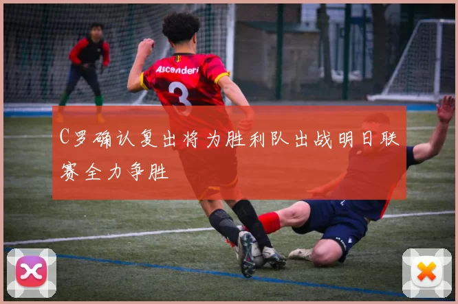 C罗确认复出将为胜利队出战明日联赛全力争胜